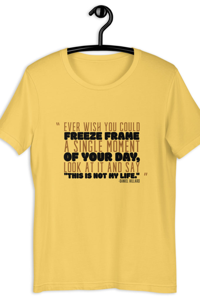 Ever wish you could freeze frame a single moment of your day, look at it and say "This is not my life." -Daniel Hillard, Mrs. Doubtfire Unisex t-shirt