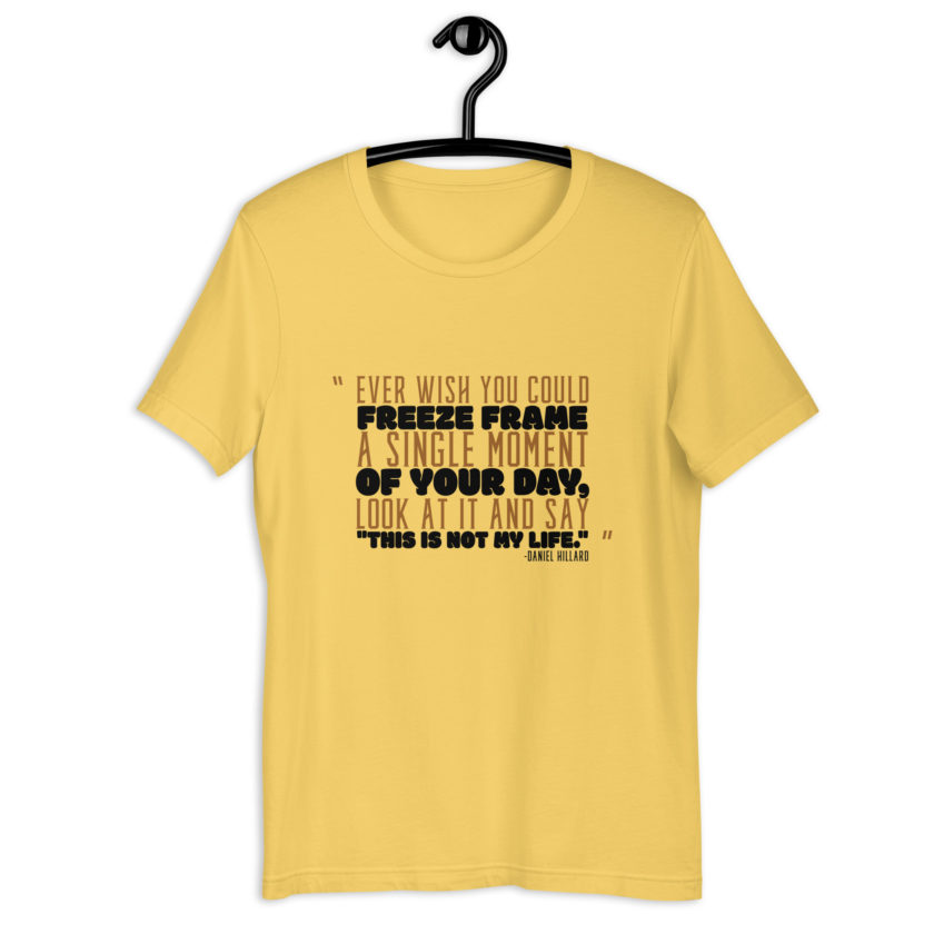 Ever wish you could freeze frame a single moment of your day, look at it and say "This is not my life." -Daniel Hillard, Mrs. Doubtfire Unisex t-shirt