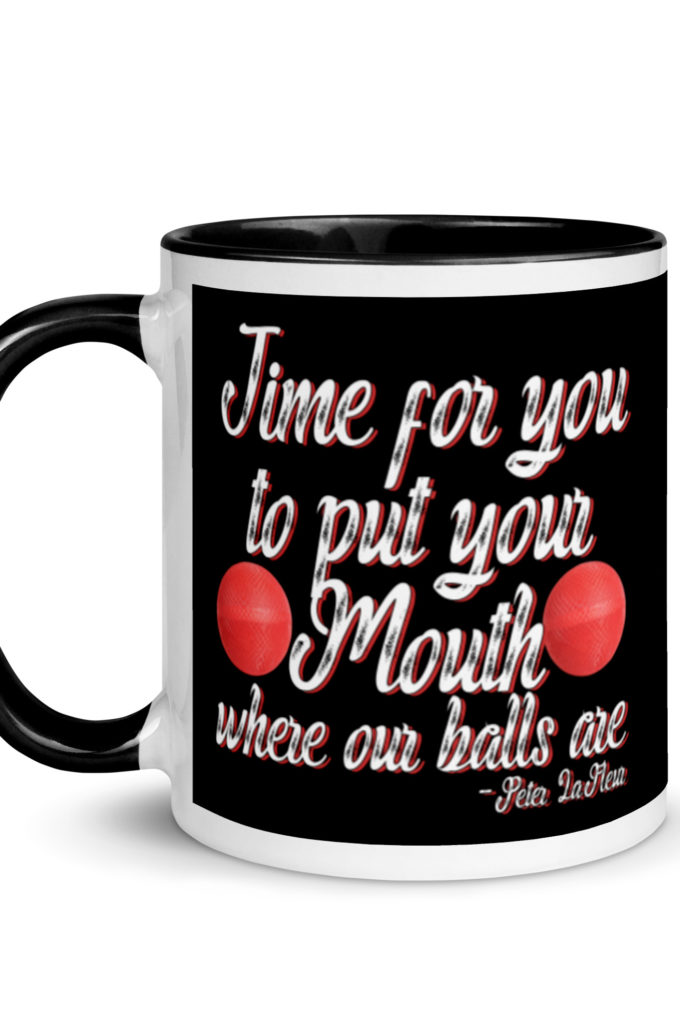 Time for you to put your mouth where our balls are.	-Peter LaFleur, Dodgeball Mug with Color Inside