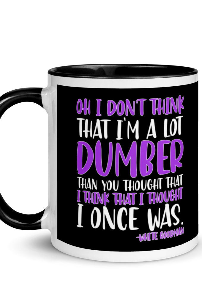 Oh I don't think that I'm a lot dumber than you thought that I think that i thought I once was. -White Goodman, Dodgeball Mug with Color Inside