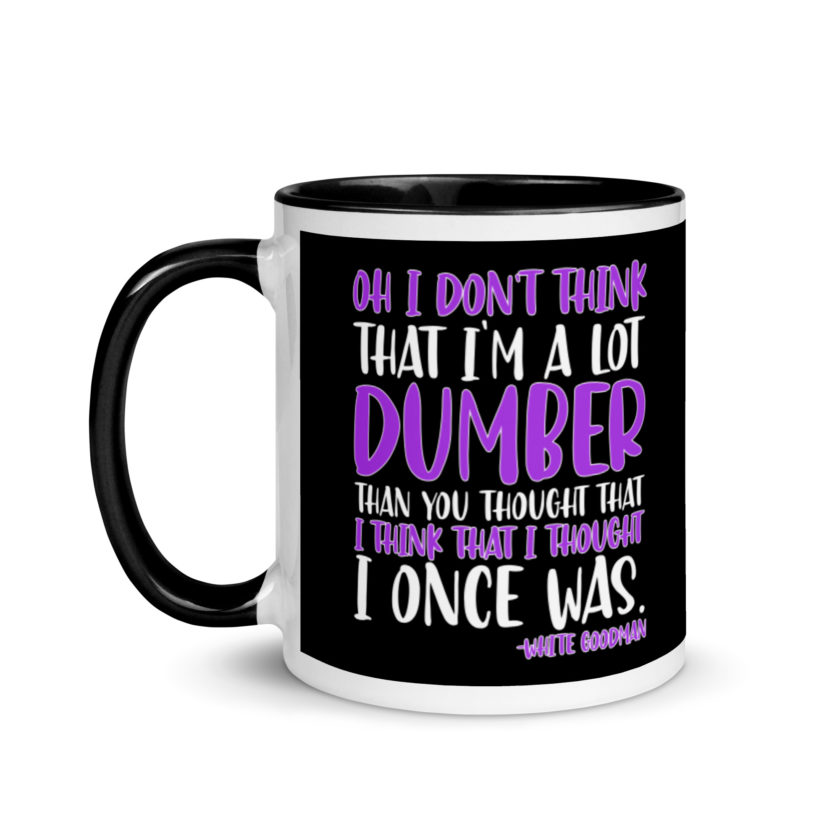 Oh I don't think that I'm a lot dumber than you thought that I think that i thought I once was. -White Goodman, Dodgeball Mug with Color Inside