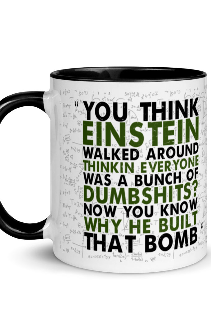 You think Einstein walked around thinkin everyone was a bunch of d*mbsh*ts? Now you know why he built that bomb. -Idiocracy Mug with Color Inside
