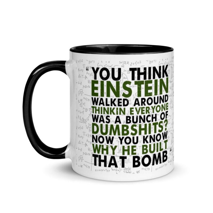 You think Einstein walked around thinkin everyone was a bunch of d*mbsh*ts? Now you know why he built that bomb. -Idiocracy Mug with Color Inside