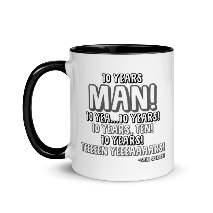 10 years man! 10 yea...10 years! 10 years, TEN! 10 YEARS! 10 years... -Paul Spericki, Grosse Point Blank Mug with Color Inside