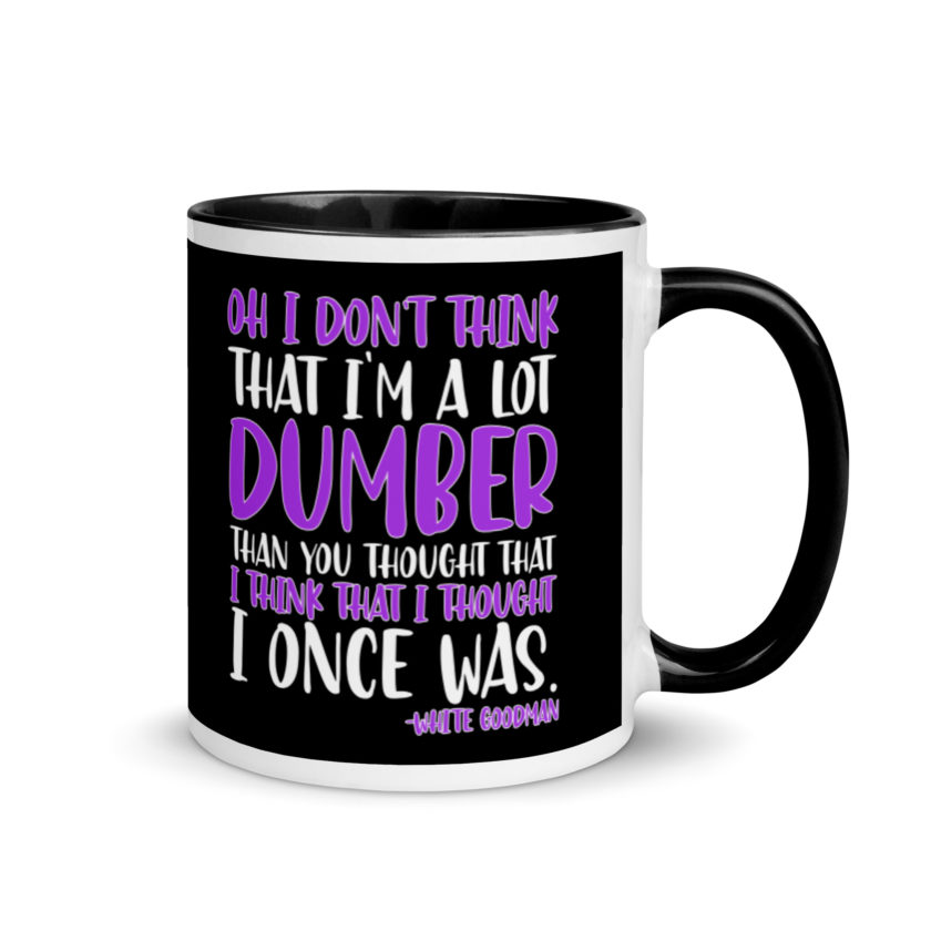 Oh I don't think that I'm a lot dumber than you thought that I think that i thought I once was. -White Goodman, Dodgeball Mug with Color Inside - Image 2