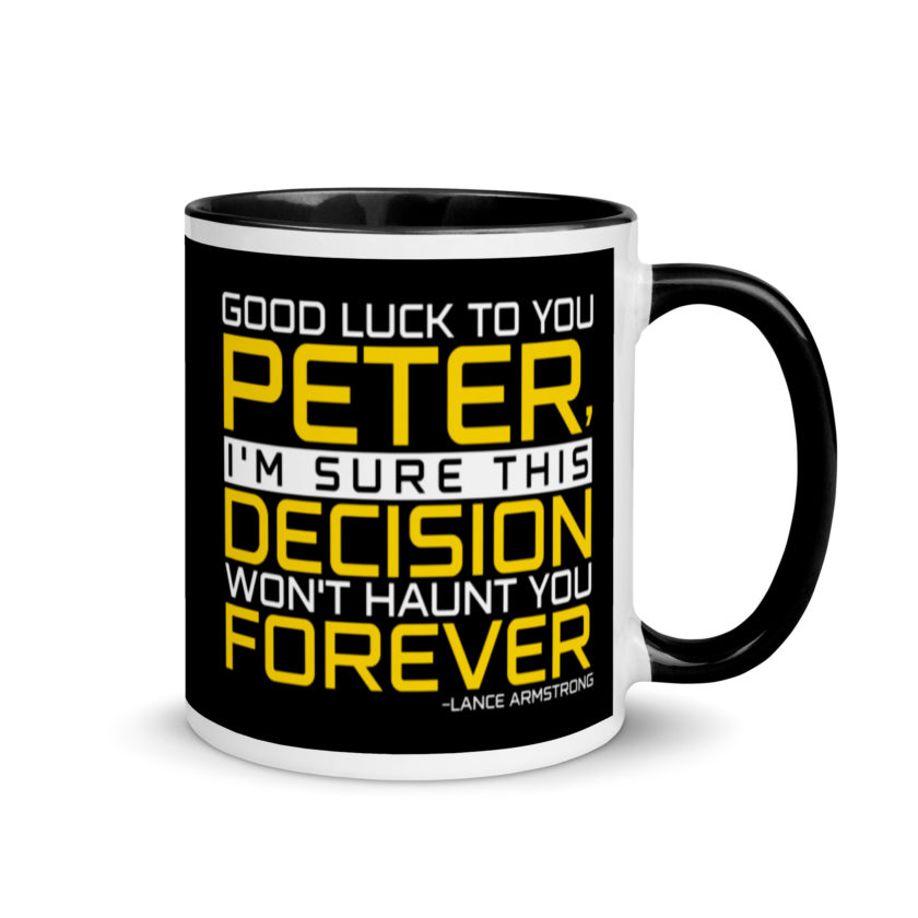 Good luck to you Peter, I'm sure this decision won't haunt you forever. -Lance Armstrong, Dodgeball Mug with Color Inside - Image 2
