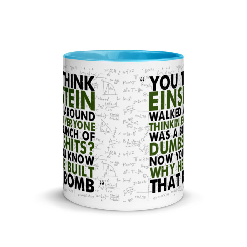 You think Einstein walked around thinkin everyone was a bunch of d*mbsh*ts? Now you know why he built that bomb. -Idiocracy Mug with Color Inside - Image 11