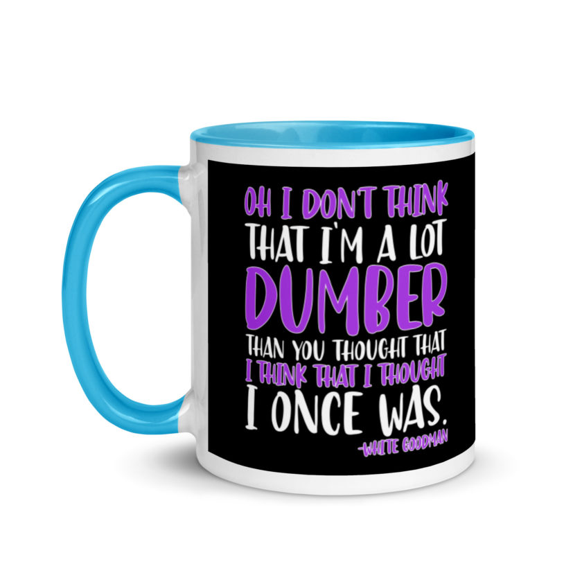Oh I don't think that I'm a lot dumber than you thought that I think that i thought I once was. -White Goodman, Dodgeball Mug with Color Inside - Image 12
