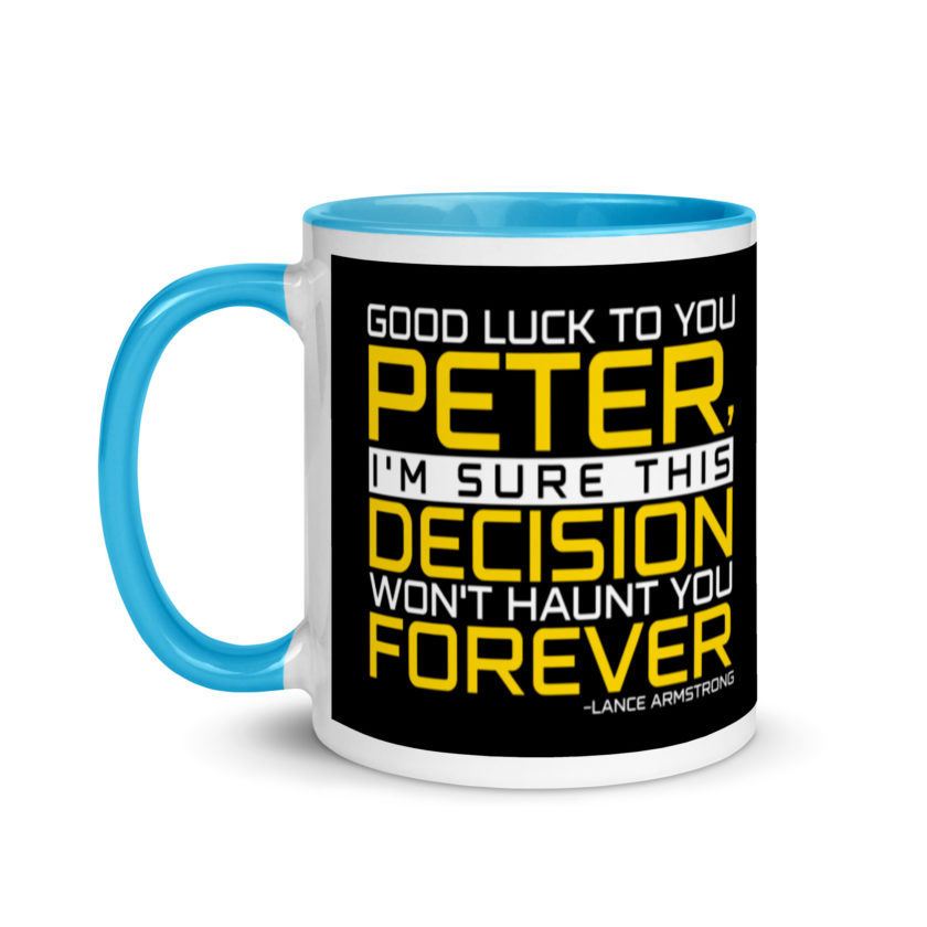 Good luck to you Peter, I'm sure this decision won't haunt you forever. -Lance Armstrong, Dodgeball Mug with Color Inside - Image 13
