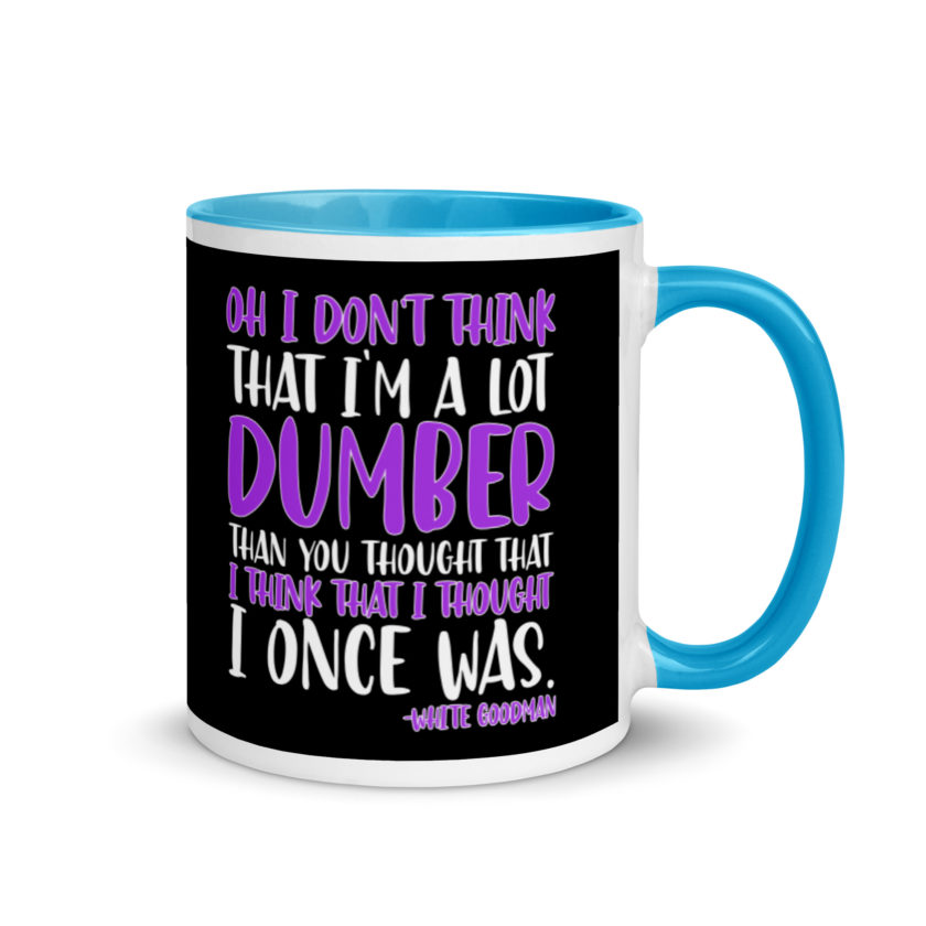 Oh I don't think that I'm a lot dumber than you thought that I think that i thought I once was. -White Goodman, Dodgeball Mug with Color Inside - Image 10