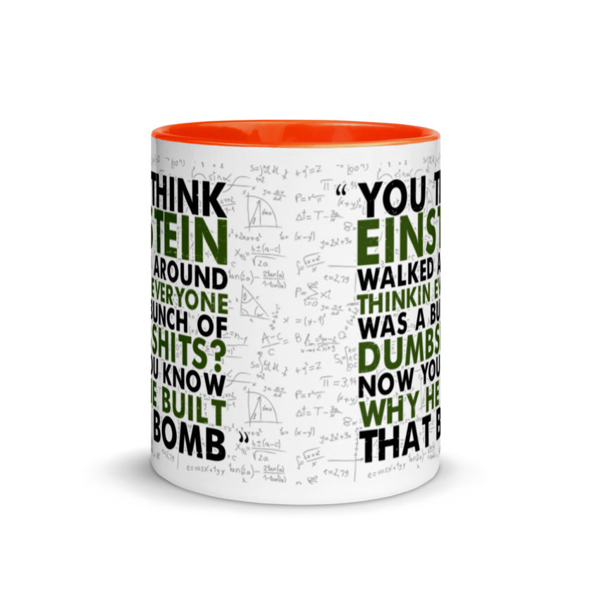 You think Einstein walked around thinkin everyone was a bunch of d*mbsh*ts? Now you know why he built that bomb. -Idiocracy Mug with Color Inside - Image 8