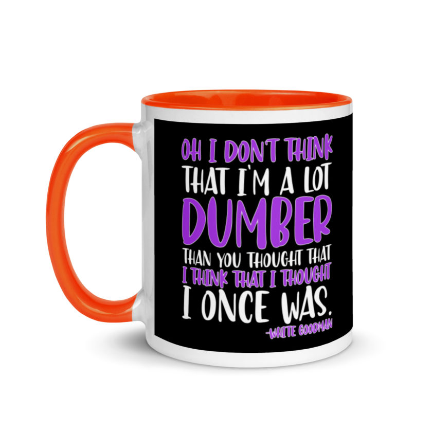 Oh I don't think that I'm a lot dumber than you thought that I think that i thought I once was. -White Goodman, Dodgeball Mug with Color Inside - Image 9