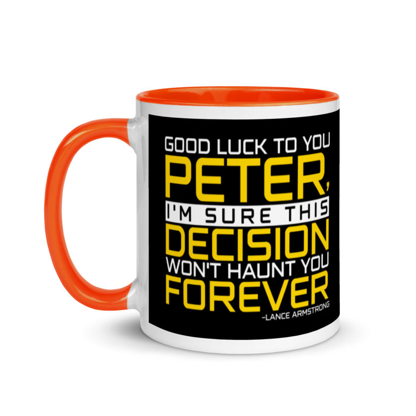 Good luck to you Peter, I'm sure this decision won't haunt you forever. -Lance Armstrong, Dodgeball Mug with Color Inside - Image 10