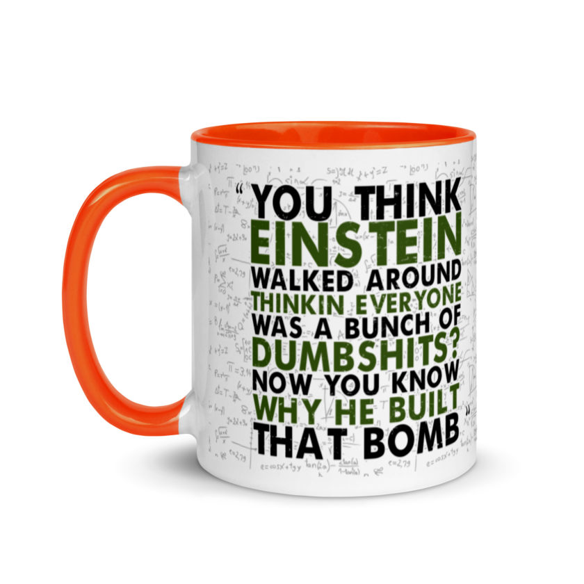 You think Einstein walked around thinkin everyone was a bunch of d*mbsh*ts? Now you know why he built that bomb. -Idiocracy Mug with Color Inside - Image 9