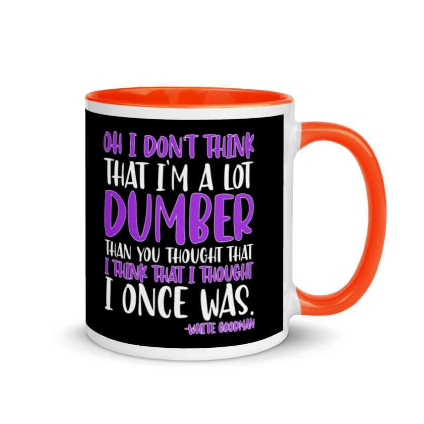 Oh I don't think that I'm a lot dumber than you thought that I think that i thought I once was. -White Goodman, Dodgeball Mug with Color Inside - Image 7