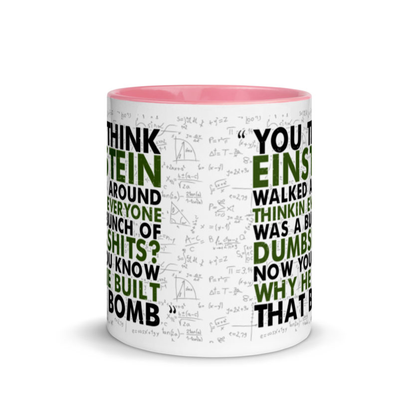 You think Einstein walked around thinkin everyone was a bunch of d*mbsh*ts? Now you know why he built that bomb. -Idiocracy Mug with Color Inside - Image 14