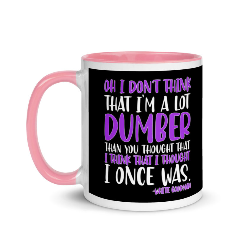 Oh I don't think that I'm a lot dumber than you thought that I think that i thought I once was. -White Goodman, Dodgeball Mug with Color Inside - Image 15
