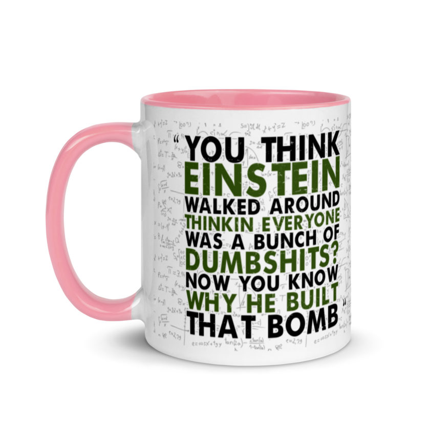 You think Einstein walked around thinkin everyone was a bunch of d*mbsh*ts? Now you know why he built that bomb. -Idiocracy Mug with Color Inside - Image 15
