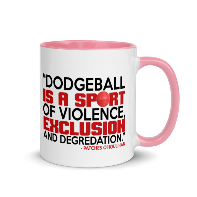 Dodgeball is a sport of violence, exclusion and degredation. -Patches O'houlihan, Dodgeball Mug with Color Inside - Image 13