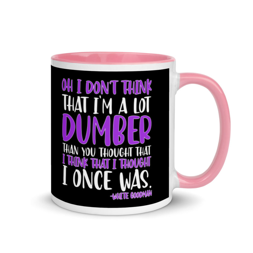 Oh I don't think that I'm a lot dumber than you thought that I think that i thought I once was. -White Goodman, Dodgeball Mug with Color Inside - Image 13
