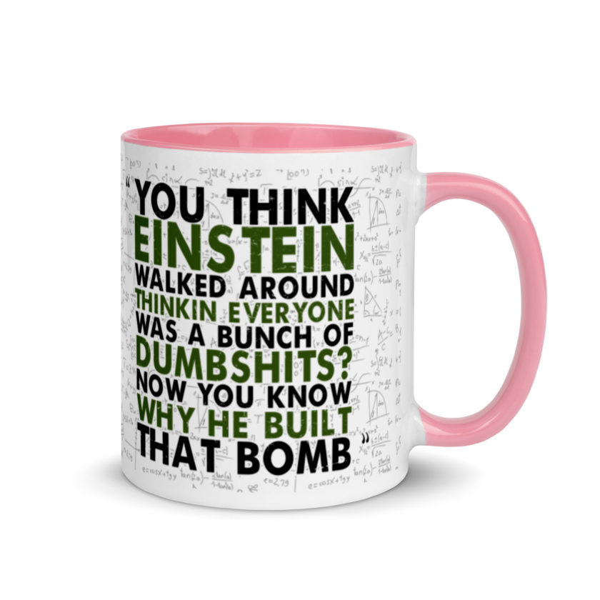 You think Einstein walked around thinkin everyone was a bunch of d*mbsh*ts? Now you know why he built that bomb. -Idiocracy Mug with Color Inside - Image 13