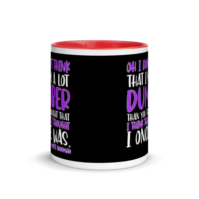 Oh I don't think that I'm a lot dumber than you thought that I think that i thought I once was. -White Goodman, Dodgeball Mug with Color Inside - Image 5