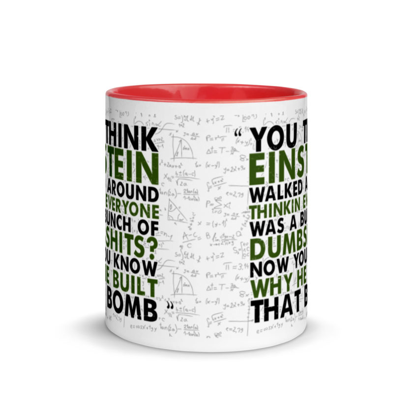 You think Einstein walked around thinkin everyone was a bunch of d*mbsh*ts? Now you know why he built that bomb. -Idiocracy Mug with Color Inside - Image 5
