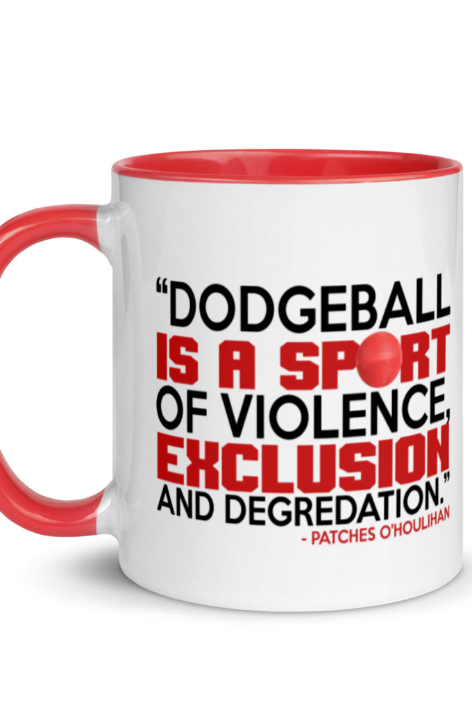 Dodgeball is a sport of violence, exclusion and degredation. -Patches O'houlihan, Dodgeball Mug with Color Inside