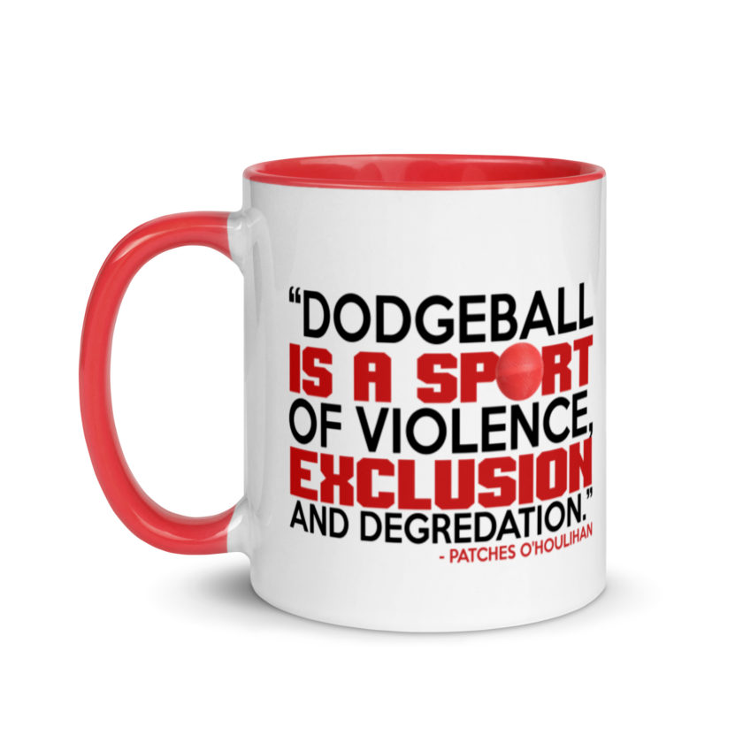 Dodgeball is a sport of violence, exclusion and degredation. -Patches O'houlihan, Dodgeball Mug with Color Inside