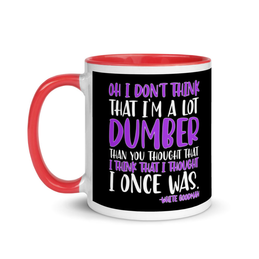 Oh I don't think that I'm a lot dumber than you thought that I think that i thought I once was. -White Goodman, Dodgeball Mug with Color Inside - Image 6