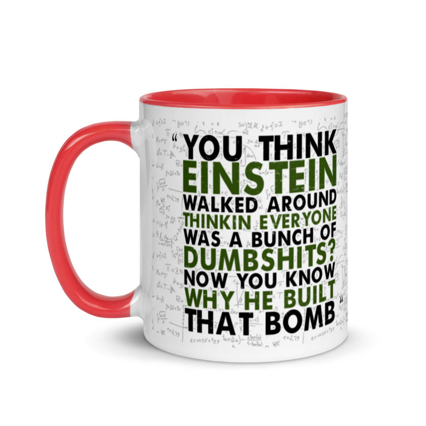 You think Einstein walked around thinkin everyone was a bunch of d*mbsh*ts? Now you know why he built that bomb. -Idiocracy Mug with Color Inside - Image 6