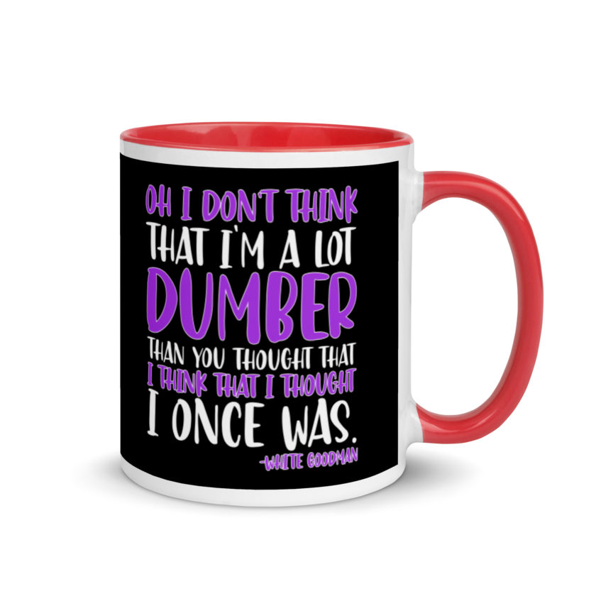Oh I don't think that I'm a lot dumber than you thought that I think that i thought I once was. -White Goodman, Dodgeball Mug with Color Inside - Image 4