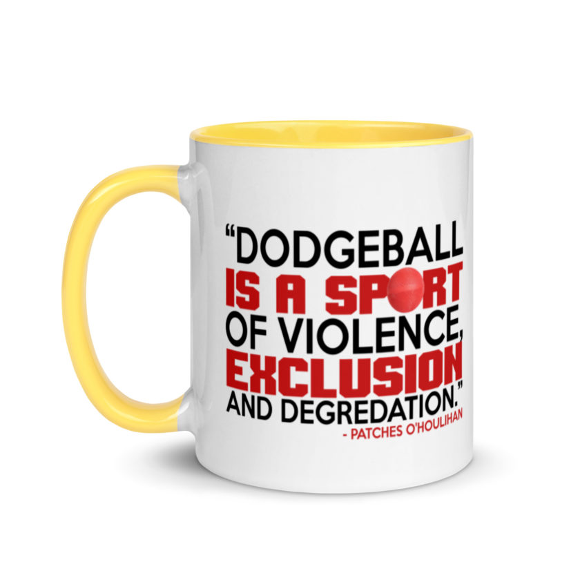 Dodgeball is a sport of violence, exclusion and degredation. -Patches O'houlihan, Dodgeball Mug with Color Inside - Image 18
