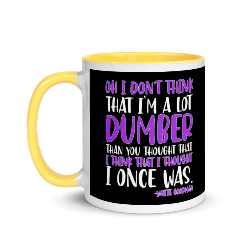 Oh I don't think that I'm a lot dumber than you thought that I think that i thought I once was. -White Goodman, Dodgeball Mug with Color Inside - Image 18