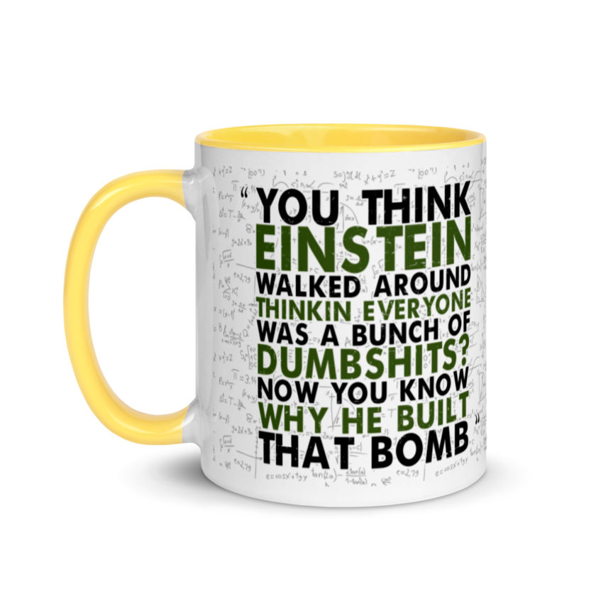 You think Einstein walked around thinkin everyone was a bunch of d*mbsh*ts? Now you know why he built that bomb. -Idiocracy Mug with Color Inside - Image 18