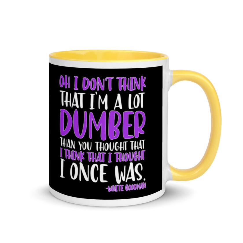 Oh I don't think that I'm a lot dumber than you thought that I think that i thought I once was. -White Goodman, Dodgeball Mug with Color Inside - Image 16