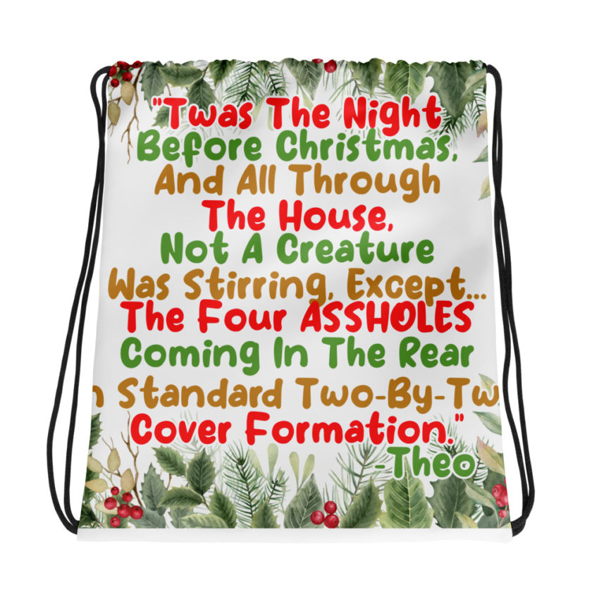 "Twas The Night Before Christmas, And All Through The House, Not A Creature Was Stirring, Except... The Four ASSHOLES Coming In The Rear In Standard Two-By-Two Cover Formation." -Theo, Die Hard Drawstring bag