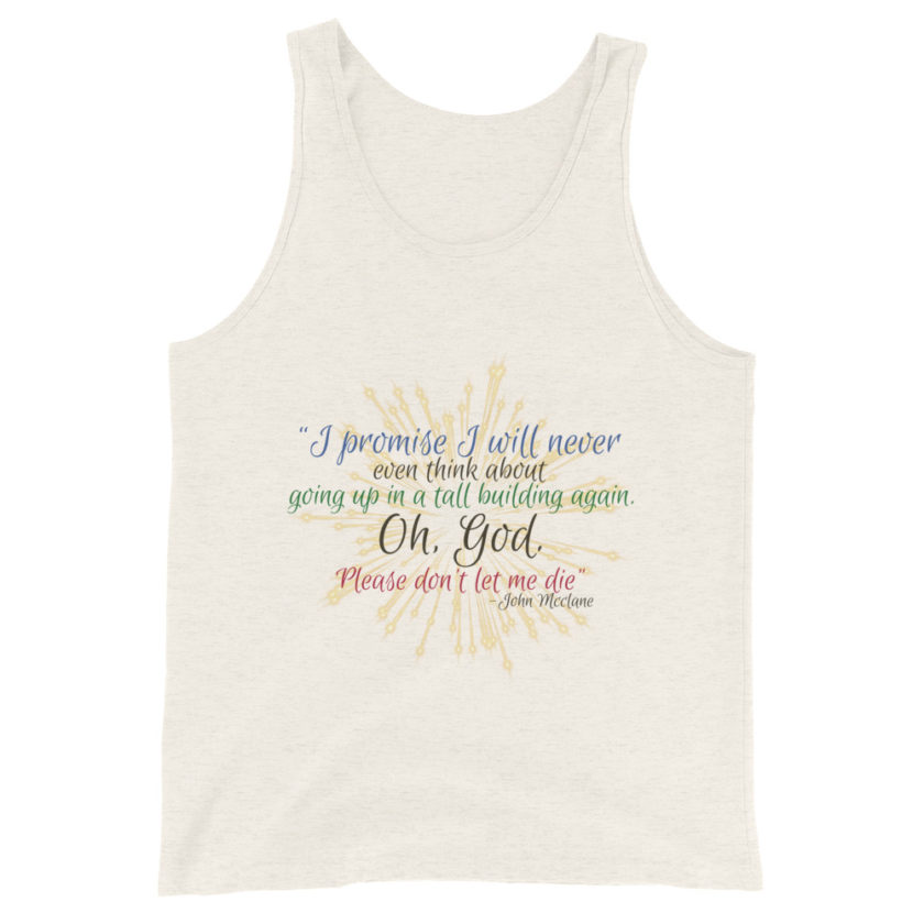 I promise I will never even think about going up in a tall building again. Oh, God. Please don’t let me die. -John Mcclane Unisex Tank Top - Image 2