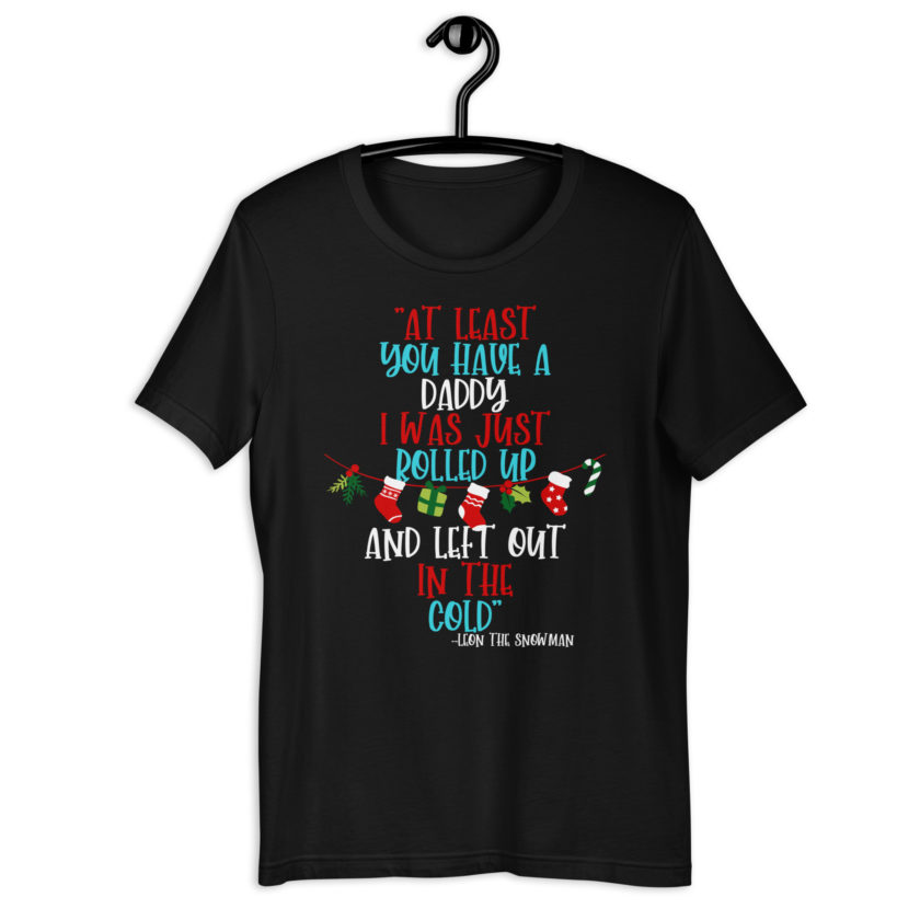 At least you have a daddy. I was just rolled up and left out in the cold.	-Leon the Snowman, Elf Unisex t-shirt - Image 2