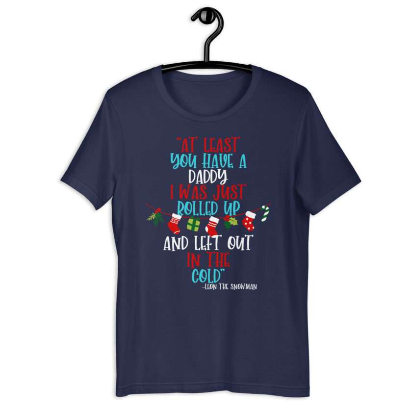 At least you have a daddy. I was just rolled up and left out in the cold.	-Leon the Snowman, Elf Unisex t-shirt - Image 3