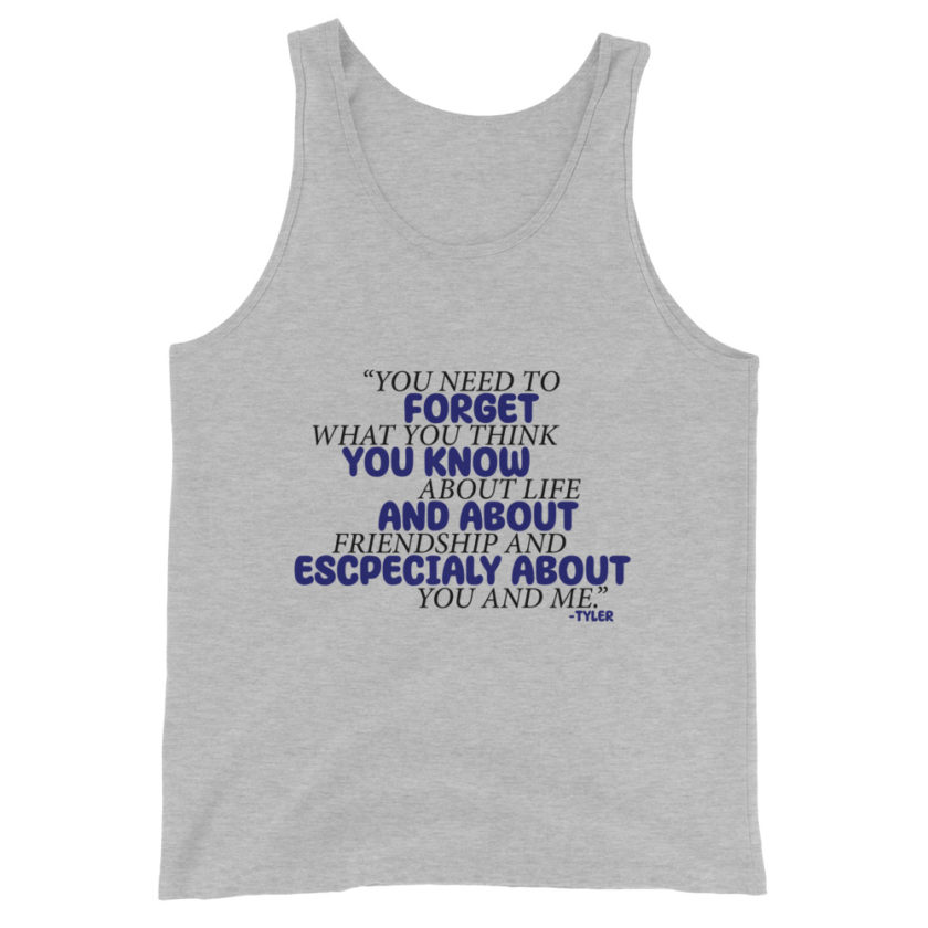 You need to forget what you think you know about life and about friendship and especially about you and me. -Tyler Durden, Fight Club Unisex Tank Top