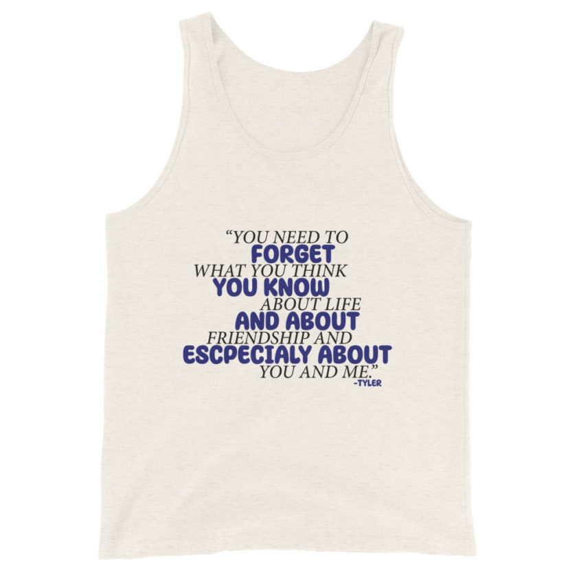 You need to forget what you think you know about life and about friendship and especially about you and me. -Tyler Durden, Fight Club Unisex Tank Top - Image 4