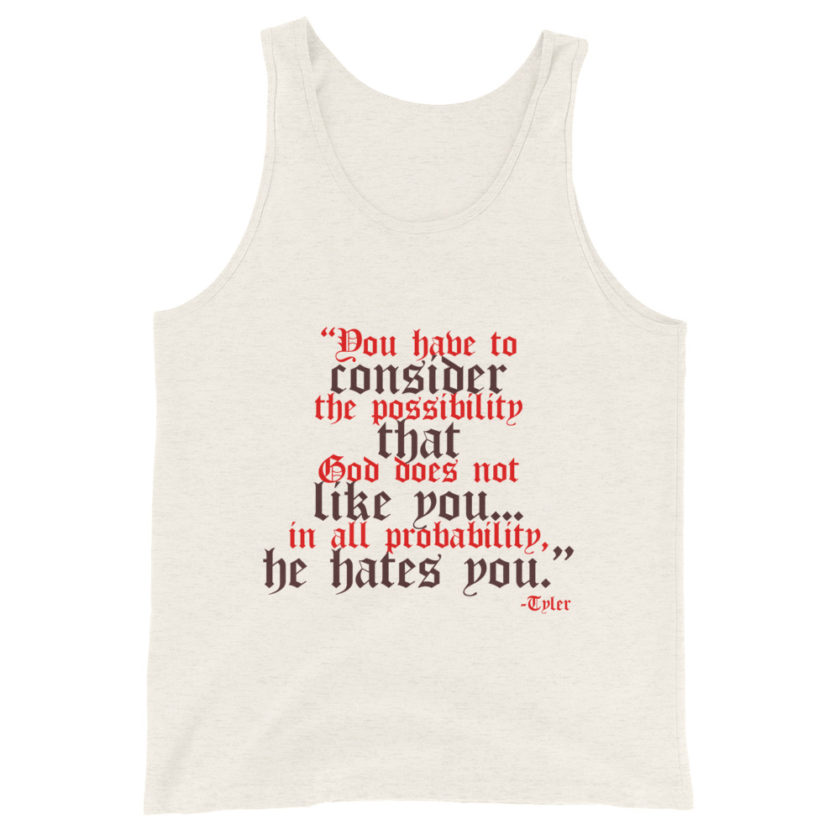 You have to consider the possibility that god does not like you...in all probability, he hates you. -Tyler Durden, Fight Club Unisex Tank Top - Image 4