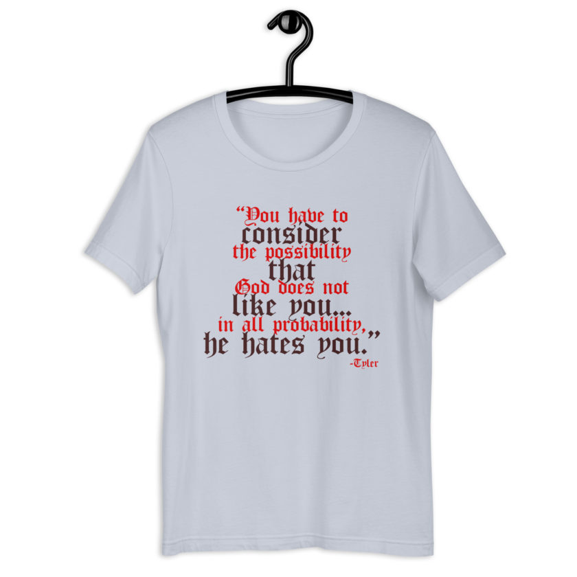 You have to consider the possibility that god does not like you...in all probability, he hates you. -Tyler Durden, Fight Club Unisex t-shirt - Image 6