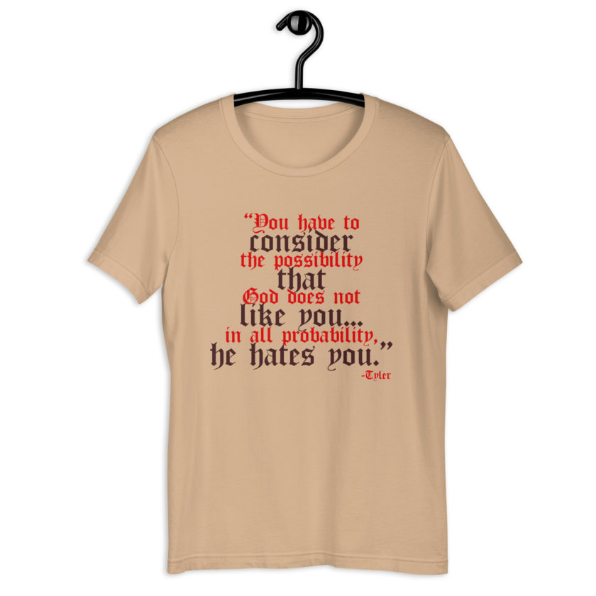 You have to consider the possibility that god does not like you...in all probability, he hates you. -Tyler Durden, Fight Club Unisex t-shirt - Image 4