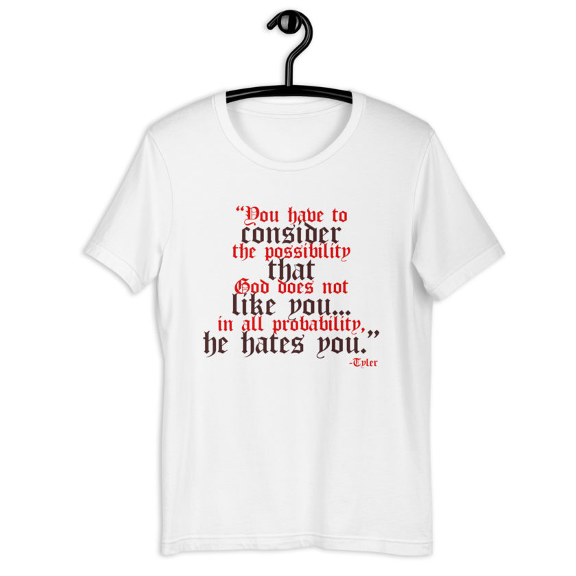 You have to consider the possibility that god does not like you...in all probability, he hates you. -Tyler Durden, Fight Club Unisex t-shirt - Image 9