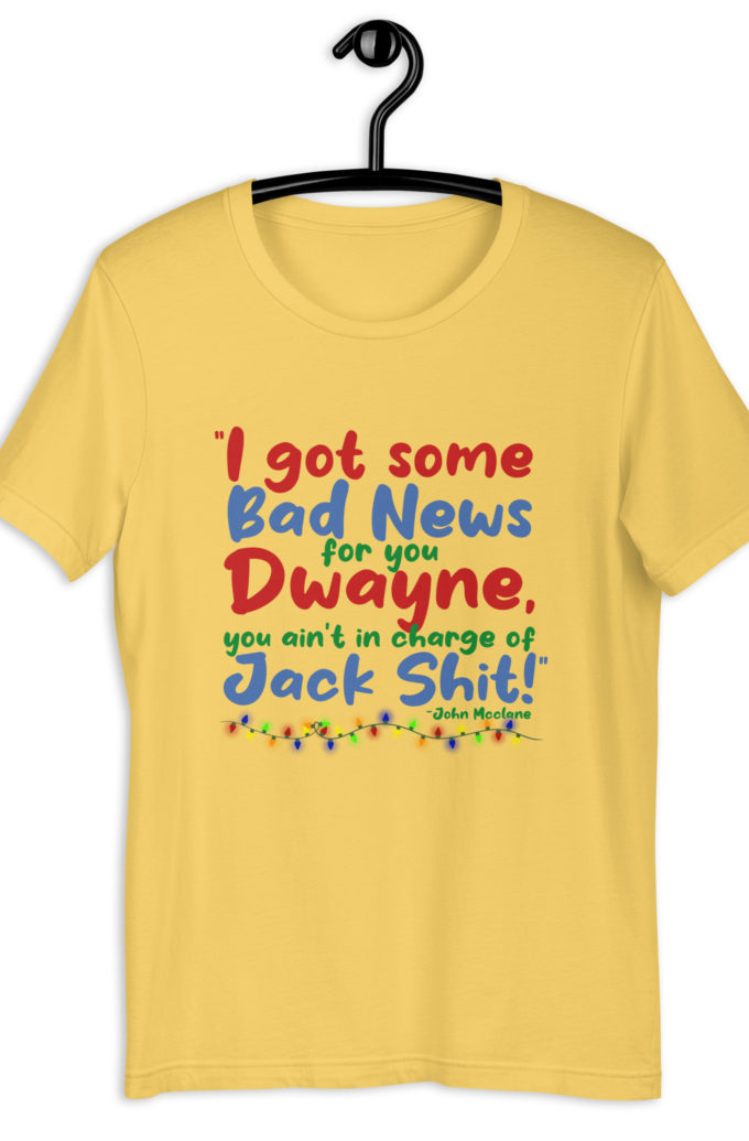 I got some bad news for you Dwayne, you ain't in charge of Jack Shit! -John Mcclane, Die Hard Unisex t-shirt