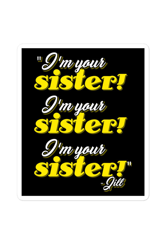 I'm your sister! I'm your sister I'm your sister! -Jill, joe Dirt Bubble-free stickers