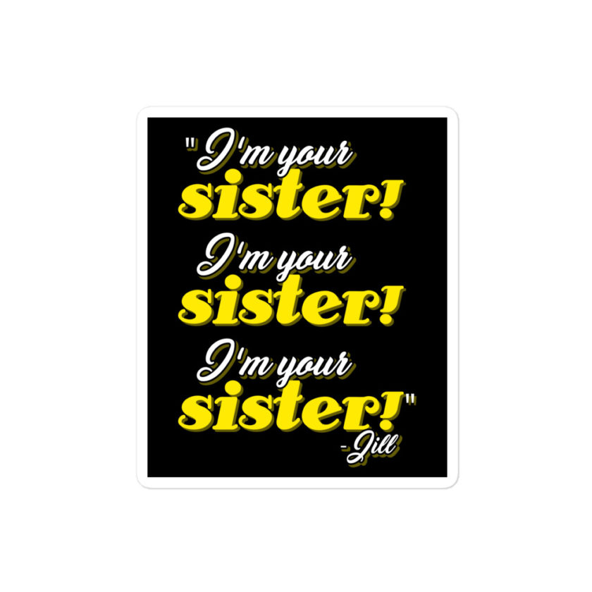 I'm your sister! I'm your sister I'm your sister! -Jill, joe Dirt Bubble-free stickers