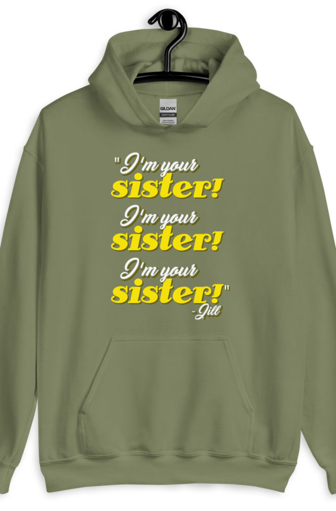 I'm your sister! I'm your sister I'm your sister! -Jill, joe Dirt Unisex Hoodie